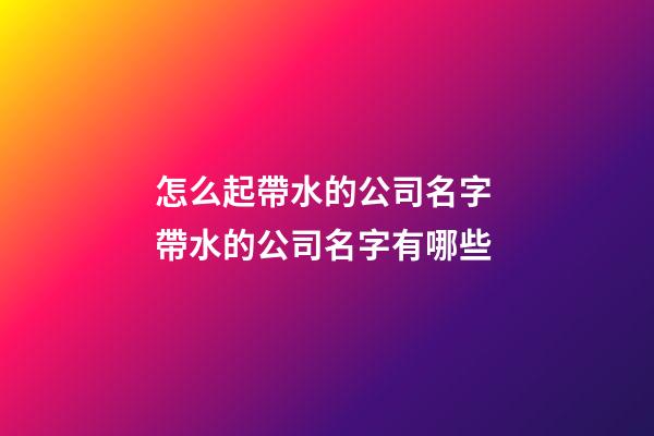 怎么起帶水的公司名字 帶水的公司名字有哪些-第1張-公司起名-玄機派